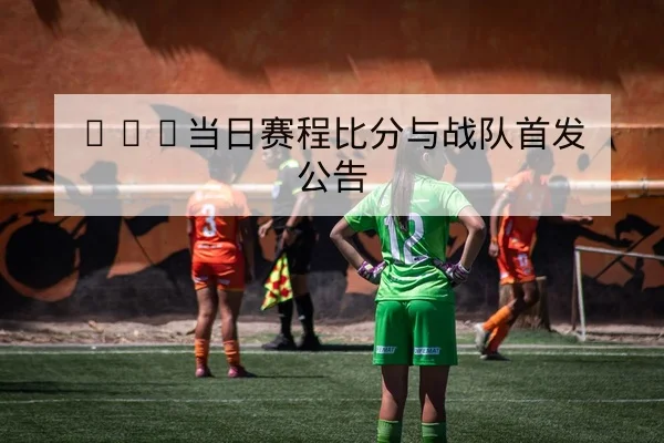 KPL当日赛程比分与战队首发公告
