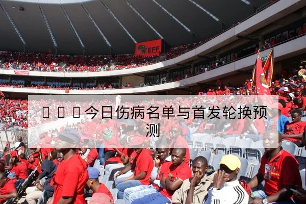 NBA今日伤病名单与首发轮换预测